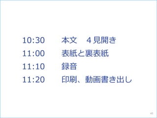 本文 ４見開き
表紙と裏表紙
録音
印刷、動画書き出し
10:30
11:00
11:10
11:20
43
 
