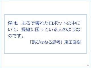 僕は、まるで壊れたロボットの中に
いて、操縦に困っている人のような
のです。
「跳びはねる思考」東田直樹
89
 