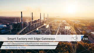 IoT Ökosysteme zukunftssicher meistern
Smart Factory mit Edge Gateways
Dr. Dominik W. Pilat
 