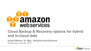 Cloud Backup & Recovery options for hybrid
and in-cloud data
Isaiah Weiner, Sr. Mgr., Solutions Architecture
Wednesday, April 26, 2017
 