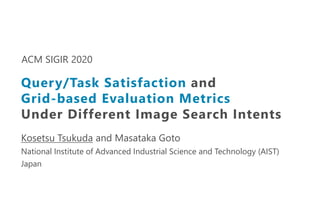 Kosetsu Tsukuda and Masataka Goto
National Institute of Advanced Industrial Science and Technology (AIST)
Japan
ACM SIGIR 2020
Query/Task Satisfaction and
Grid-based Evaluation Metrics
Under Different Image Search Intents
 