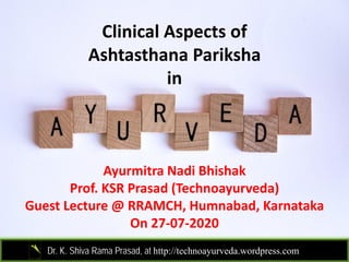 Clinical Aspects ofClinical Aspects of 
Ashtasthana Pariksha
inin
Ayurmitra Nadi Bhishak
Prof KSR Prasad (Technoayurveda)Prof. KSR Prasad (Technoayurveda)
Guest Lecture @ RRAMCH, Humnabad, Karnataka
On 27‐07‐2020On 27‐07‐2020
Dr. K. Shiva Rama Prasad, at http://technoayurveda.wordpress.com/
 