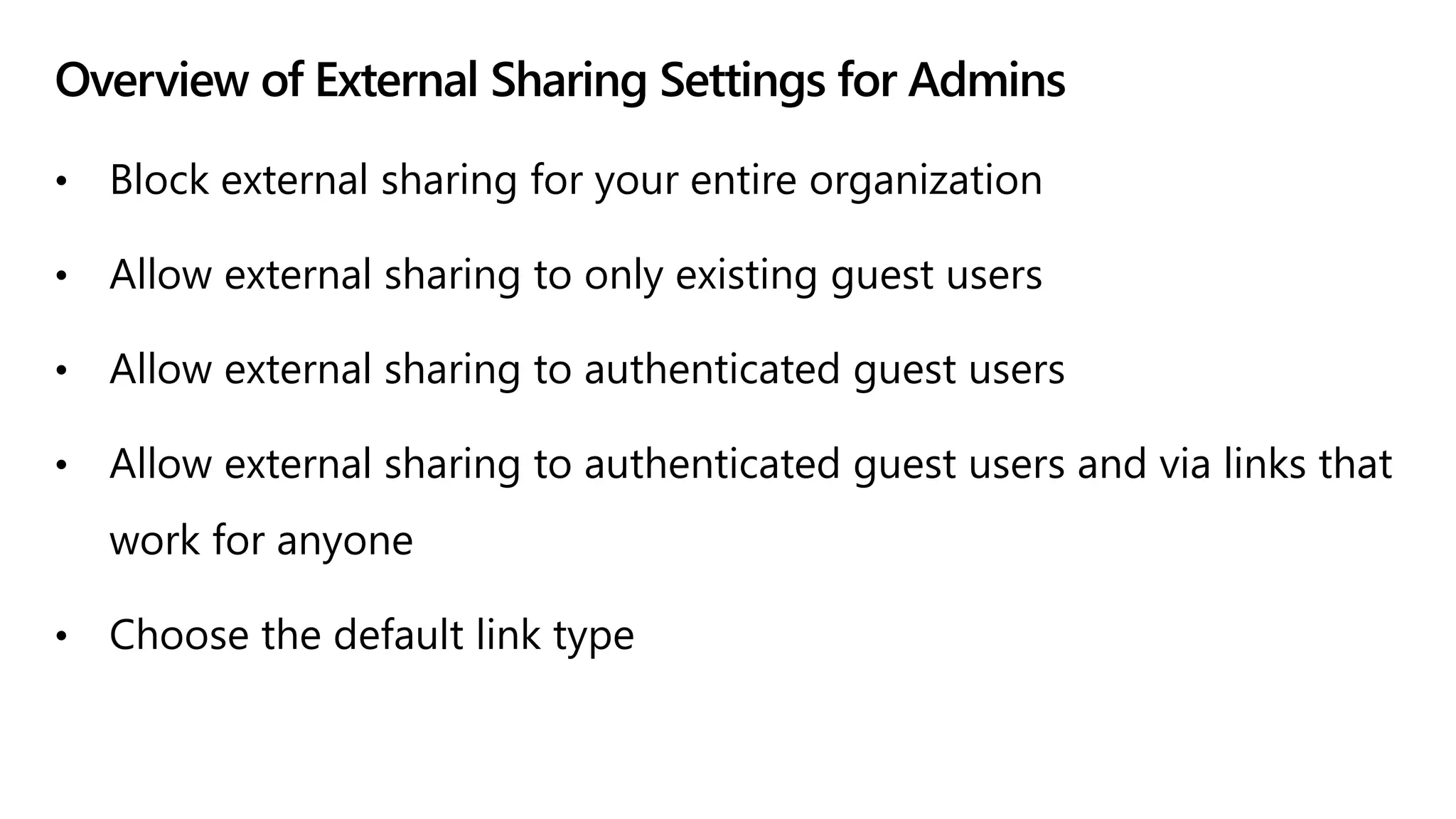 Overview of External Sharing Settings for Admins
• Block external sharing for your entire organization
• Allow external sharing to only existing guest users
• Allow external sharing to authenticated guest users
• Allow external sharing to authenticated guest users and via links that
work for anyone
• Choose the default link type
 