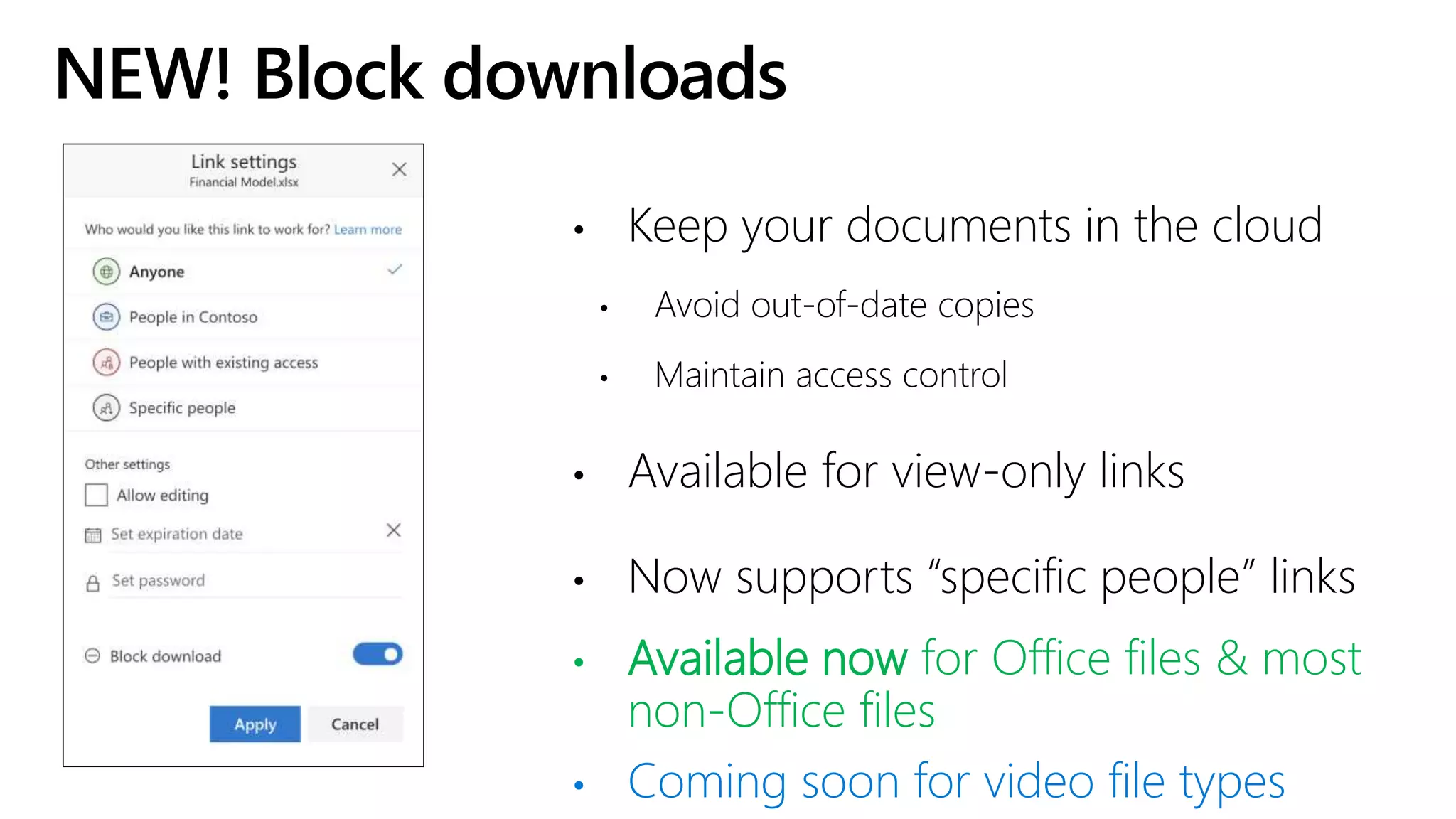 NEW! Block downloads
• Keep your documents in the cloud
• Avoid out-of-date copies
• Maintain access control
• Available for view-only links
• Now supports “specific people” links
• Available now for Office files & most
non-Office files
• Coming soon for video file types
 