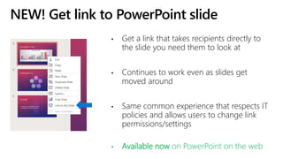 NEW! Get link to PowerPoint slide
• Get a link that takes recipients directly to
the slide you need them to look at
• Continues to work even as slides get
moved around
• Same common experience that respects IT
policies and allows users to change link
permissions/settings
• Available now on PowerPoint on the web
 