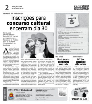 mulheres nas artes visuais
Concurso é
promovido pelo
Ministério da Cultura
em parceria com a
Secretaria de Políticas
para as Mulheres
da Presidência da
República
Ao todo, serão contemplados dez projetos em todo o território nacional
A
Fundação Nacional
de Artes (Funarte),
do Ministério da Cul-
tura, e a Secretaria
de Políticas para as Mulheres
da Presidência da República
prorrogaram as inscrições para
o Prêmio Funarte Mulheres nas
Artes Visuais até o próximo dia
30. Serão selecionados projetos
voltados à prática de linguagens
artísticas, à reflexão crítica e à
profissionalização dos processos
de gestão cultural.
Os projetos podem ser expo-
sições, mostras, oficinas, inter-
venções urbanas, publicações,
produção crítica e documental
e seminários. O edital e a ficha
de inscrição, explicando passo
a passo os procedimentos para
realização da inscrição estão
disponíveis no endereço eletrô-
nico: www.funarte.gov.br/edital/
premio-funarte-mulheres-nas-
artes-visuais-2013.
Podem se inscrever mulheres e
pessoas jurídicas de direito priva-
do de natureza cultural, com ou
sem fins lucrativos, atuantes na
área das artes visuais e composta
exclusivamente por pessoas do
sexo feminino. A inscrição para
pessoa jurídica deverá ser enca-
minhada pela sócia majoritária,
na sociedade de cotas ou a sócia
que responda pela instituição
em cargo máximo contido em
estatuto ou contrato social.
Ao todo, serão contempla-
dos dez projetos em todo o
território nacional. Cada ins-
crito, cujo projeto for aprovado,
receberá R$ 70.000,00 pagos em
uma única parcela e deduzidos
os descontos previstos na legis-
lação vigente. A seleção será
feita em três etapas: habilitação
de projetos pela equipe técnica
do Centro de Artes Visuais da
Funarte, de caráter eliminató-
rio; avaliação pela comissão de
seleção, de caráter classificató-
rio, e análise documental, de
caráter eliminatório.
Mais informações podem ser
obtidas pessoalmente na Secre-
taria de Cultura, localizada na
Avenida Presidente Vargas, 266,
Parque Estuário, no Vicente de
Carvalho, pelo telefone (13)
3384-3027 ou pelo e-mail da
Funarte: mulheresnasartes@
funarte.gov.br
vagas
do
PAT
• Mecânico de motores marítimos
1 vaga
6 meses de experiência com comprovação em CTPS
Ensino Médio completo
• Mecânico de automóveis e caminhões
2 vagas
6 meses de experiência com comprovação em CTPS
Ensino Médio completo
• Eletricista
2 vagas
6 meses de experiência com comprovação em CTPS
Ensino Médio completo
Obs: Possuir o curso NR10
• Auxiliar de eletricista
2 vagas
6 meses de experiência com comprovação em CTPS
Ensino Médio completo
Obs: Possuir o curso NR10
vila áurea treinamento
O Posto de Atendimento
ao Trabalhador de Guarujá
(PAT Guarujá) terá o horário do
expediente diferenciado nesta
terça-feira, 20. Por causa do trei-
namento com os funcionários do
setor, que acontece das 12h30 às
14 horas, a unidade funcionará
das 9 às 12h30 e das 14 às 17
horas. O PAT Guarujá fica na
Rua Cunhambebe, 500, na Vila
Alice, em Vicente de Carvalho.
Outras informações pelo telefone
3341-3431.
Nesta terça-feira, 20, a Unida-
de de Saúde da Família (Usafa)
Vila Áurea atenderá, excepcional-
mente, das 8 às 15 horas. O expe-
diente será alterado por causa da
reunião mensal de trabalho com
as equipes de funcionários da Es-
tratégia de Saúde da Família, para
discutir as melhorias no atendi-
mento à população. Na quarta-
feira, 21, a atendimento volta a
ser realizado das 8 às 17 horas.
Outras informações pelos telefo-
nes 3341-1796 e 3341-2557.
Usafa encerra
atendimento
mais cedo
PAT tem
expediente
diferenciado
Inscrições para
concurso cultural
encerram dia 30
Divulgação
terça-feira
20 de agosto de 2013
2 GUARUJÁ
Diário Oficial
Unidade Fiscal
do Município R$ 2,26
expediente
O noticiário relativo às
atividades da Câmara
Municipal, bem como a
produção e edição de
seus atos oficiais, são de
responsabilidade exclusiva
do Poder Legislativo.
Gabinete da Prefeita
Avenida Santos Dumont, 800 • Tel. 3308.7470
PABX 3308.7000 • Ramais 7472 • 7407 • 7409
Bairro Santo Antônio • CEP 11432-440
site: www.guaruja.sp.gov.br
e-mail: diario@guaruja.sp.gov.br
| Diretora e editora • Wanda Fernandes • Mtb. 27.855
| Projeto gráfico • Diego Rubido
| Diagramação • Diego Rubido
Noticiário produzido a partir de material da
Assessoria de Imprensa da Prefeitura de Guarujá
| Impressão: Gráfica Diário do Litoral
| Tiragem: 10 mil exemplares
GUARUJÁ
Diário Oficial
Doe vida
doe sangue
Colabore
com o Banco
de Sangue
do Hospital
Santo Amaro
 