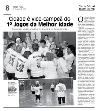 destaque
Cidade é vice-campeã do
1º Jogos da Melhor Idade
A competição aconteceu no último fim de semana, em Campos do Jordão
Com 42 atletas,
Guarujá participou
da competição
com o objetivo
de conhecer os
demais times que
enfrentará no Jori;
o Município ficou
com o ouro no
voleibol masculino
e feminino e no
jogo de damas
O
s atletas de Guarujá
fizeram bonito no
1º Jogos da Melhor
Idade, realizado no
último fim de semana, em Cam-
pos do Jordão. A equipe da Ci-
dade sagrou-se vice-campeã da
competição.
Os jogos reuniram equipes
de Campos do Jordão, Caragua-
tatuba, Guarujá e Campo Lim-
po nas seguintes modalidades:
atletismo, buraco misto, damas,
dominó, tênis de mesa (masculi-
no e feminino), truco misto, vôlei
adaptado e futebol.
Nas modalidades em equipe,
Guarujá ficou com o ouro no
voleibol masculino, voleibol
feminino (70 anos) e no jogo de
damas. No dominó, a Cidade
ficou na segunda posição. Já no
tênis de mesa (masculino), bura-
co e no truco, Guarujá ficou com
a medalha de bronze.
No atletismo, o Município
faturou a medalha de ouro. Nas
provas individuais, venceu no
feminino na categoria 65/69 anos
e no masculino nas categorias
75/79 anos e 65/69, além de
conquistar o segundo lugar nesta
última categoria.
Com 42 atletas, Guarujá
participou da competição com o
objetivo de conhecer os demais
times e fazer uma análise da
própria equipe como preparação
para os Jogos Regionais do Idoso
(Jori), que serão realizados de 6 a
10 de novembro, em Barueri.
Para a professora Erinilsa
Sanches, da equipe de esporte
para o idoso, mantida pela Pre-
feitura, por meio da Secretaria
de Esporte e Lazer, os Jogos
serviram como treino e para
medir o nível da equipe. “Foi
superproveitoso participar da
competição. Considero que
estamos preparados para che-
gar com competitividade nos
Jogos Regionais, em Barueri”,
finalizou.
Erinilsa destaca ainda que
nem só competir é o que im-
porta para os atletas. “Nosso
objetivo é promover a qualidade
de vida dos nossos idosos. Os
resultados acontecem com a
dedicação de cada um deles”,
finalizou.
Fotos
Pedro
Rezende
terça-feira
20 de agosto de 2013
8 GUARUJÁ
Diário Oficial
 
