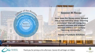 Thank you for joining us this afternoon. Session #5 will begin at 4:00pm
Retain +
Furniture
Session #4 Recap:
How does the library move forward
into a new one-stop shop “learning
commons” that will merge key
student success and support
services within a 21st Century
learning community?
Retain + Furniture Solutions
 
