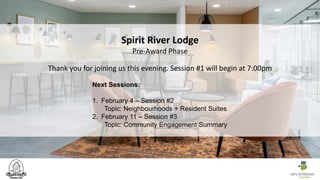 Next Sessions:
1. February 4 – Session #2
Topic: Neighbourhoods + Resident Suites
2. February 11 – Session #3
Topic: Community Engagement Summary
Thank you for joining us this evening. Session #1 will begin at 7:00pm
Spirit River Lodge
Pre-Award Phase
 