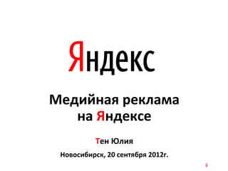 Медийная реклама
   на Яндексе
           Тен Юлия
 Новосибирск, 20 сентября 2012г.
 