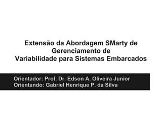 Extensão da Abordagem SMarty de
            Gerenciamento de
Variabilidade para Sistemas Embarcados

Orientador: Prof. Dr. Edson A. Oliveira Junior
Orientando: Gabriel Henrique P. da Silva
 