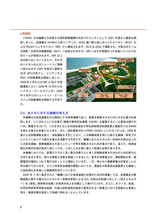 J-PARC
    J-PARC は本機構と日本原子力研究開発機構の共同プロジェクトとして 2001 年度から建設を開
始しました。加速器は 181MeV 入射リニアック、3GeV 速い繰り返しのシンクロトロン（RCS）お
よび 50GeV シンクロトロン（MR）から構成されます。RCS は 25Hz で運転され、大部分のビーム
は物質・生命科学実験施設（MLF）へ供給されますが、MR へはその周期の 3.6 秒毎に 4 パルス分
のビームが供給されます。MR は 2
本の取り出しラインをもち、それぞ
れハドロンおよびニュートリノ実験
へ供されます。2007 年度中に建設は
ほぼ 90%が完了し、リニアックと
RSC が試験運転を開始しました。
2008 年 5 月からは MR と MLF が試
験運転に入り、2008 年 12 月からは
ハドロン・ビームラインが、2009
年 4 月からはニュートリノ・ビーム
ラインが試験運転を開始する予定で
す。


3-4. 省エネに対する機構の考え方
    本機構は大型加速器を中心施設とする研究機構であり、装置を稼動させるために大きな電力を使
用します。つくばキャンパスの電子･陽電子衝突型加速器（KEKB）が蓄積するビーム電流は電子が
1.4A、陽電子は 2A で、これを支えるための超伝導及び常伝導高周波加速装置と電磁石には 40MW
を超える電力が必要になります。また、現在建設中の J-PARC 50GeV シンクロトロンは、2008 年
度からの試験運転を経て、本格運転を予定しており、この実験施設を用いた新たな実験・研究プロ
ジェクトにおいても膨大な電力を消費する予定です。機構におけるエネルギー利用の大部分はこれ
ら大型加速器、実験機器及び大型コンピュータ等を稼動させるための電力であり、省エネ、地球温
暖化対策の計画の策定にあたっては、このことを正面に据えて取組む必要があります。
    本機構においては、節電だけでなく同じ電力消費でより多くの実験成果を引き出すための努力も
大切であると考え、様々な開発と改善を実践してきました。毎月の消費電力は、運転開始以来、蓄
積電流の増加につれて電力はゆっくりと増加しています。一方、得られた実験事象は目覚ましい上
昇を続けております。さらに将来型加速器の開発においては、電磁石や高周波加速装置とも徹底し
た超伝導化を目指した開発研究を行っています。
    2008 年 3 月に策定された「機構における地球温暖化対策のための計画書」では、加速器及び実
験装置に関する電力などエネルギー資源の使用による CO2 の排出の削減に対して、
                                       〔投入エネルギ
ー〕対〔研究、教育等の成果〕の効率の向上を目標として掲げています。さらに、オフィス、食堂、
共同利用研究者等宿泊施設、外国人研究員宿泊施設で使用される一般電力における取組みも重要と
考え、数値目標を設定して削減に努めることとしています。




8
 