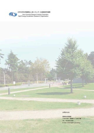 大学共同利用機関法人高エネルギー加速器研究機構
      Inter-University Research Institute Corporation
High Energy Accelerator Research Organization




                                                        お問合せ先

                                                        環境安全管理室
                                                        〒305-0801 茨城県つくば市大穂１－１
                                                        TEL: 029-864-5498
                                                        E-mail: k-anzen@ml.post.kek.jp
 