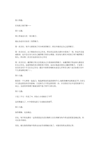 第十四题：

在电线上做手脚……

第十五题：

网上答案是只有一顶白帽子。

我认为是有且仅有三顶黑帽子。

第一次关灯，每个人都看到了至少两顶黑帽子，所以不敢肯定自己是黑帽子。

第一次关灯后，由于都没有打自己耳光，所以肯定是每人都至少看到了一顶，但这不会造
成惊讶，也不会让各人对自己戴黑帽子的信心增强，因为每人都至少看到了两个戴黑帽子
的人。所以第二次关灯也没有打自己耳光

第二次关灯后，戴黑帽子的人会发现自己只看到两顶黑帽子，而戴黑帽子的这两人都没有
打自己耳光，这说明他们各自都看到了两顶，这会让他意识到自己戴着黑帽子，于是第三
次关灯会有 3 个人打自己耳光（题目中的劈里啪啦未必是几乎所有人吧？况且如果只有 4
个人参加舞会呢？）。

第十六题：

假设有一个人和你一起选门，他选择你没有选的那两个门。他胜的概率显然就是 2/3。主持人
开门的过程没有任何影响，只是相当于开奖过程的第一步，并且恰好开出不是奖的那个门
而已。无论何时你都宁愿成为那个选了两个门的人的。

第十七题：

于是三个人一共花了 ห，再加上小弟独吞了不 Ū

这里欺骗人了。ห 中恰恰包括了小弟独吞的那 Ū。

第十八题：

条件模糊，无法确定。

首先，每个药丸都有一定的重量这句话在物理上往往理解为每个药丸的重量是确定的，但
可以各不相同。

其次，被污染的药瓶中的药丸未必全部都被污染了，可能有的药丸重量正常。
 