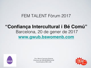 FEM TALENT Fòrum 2017
“Confiança Intercultural i Bé Comú”
Barcelona, 20 de gener de 2017
www.gwub.bswomenb.com
Dra. Mercè Carreras-Solanas
Directora de GWUB-BSWomenB
Coordinadora EBC (UB)
 