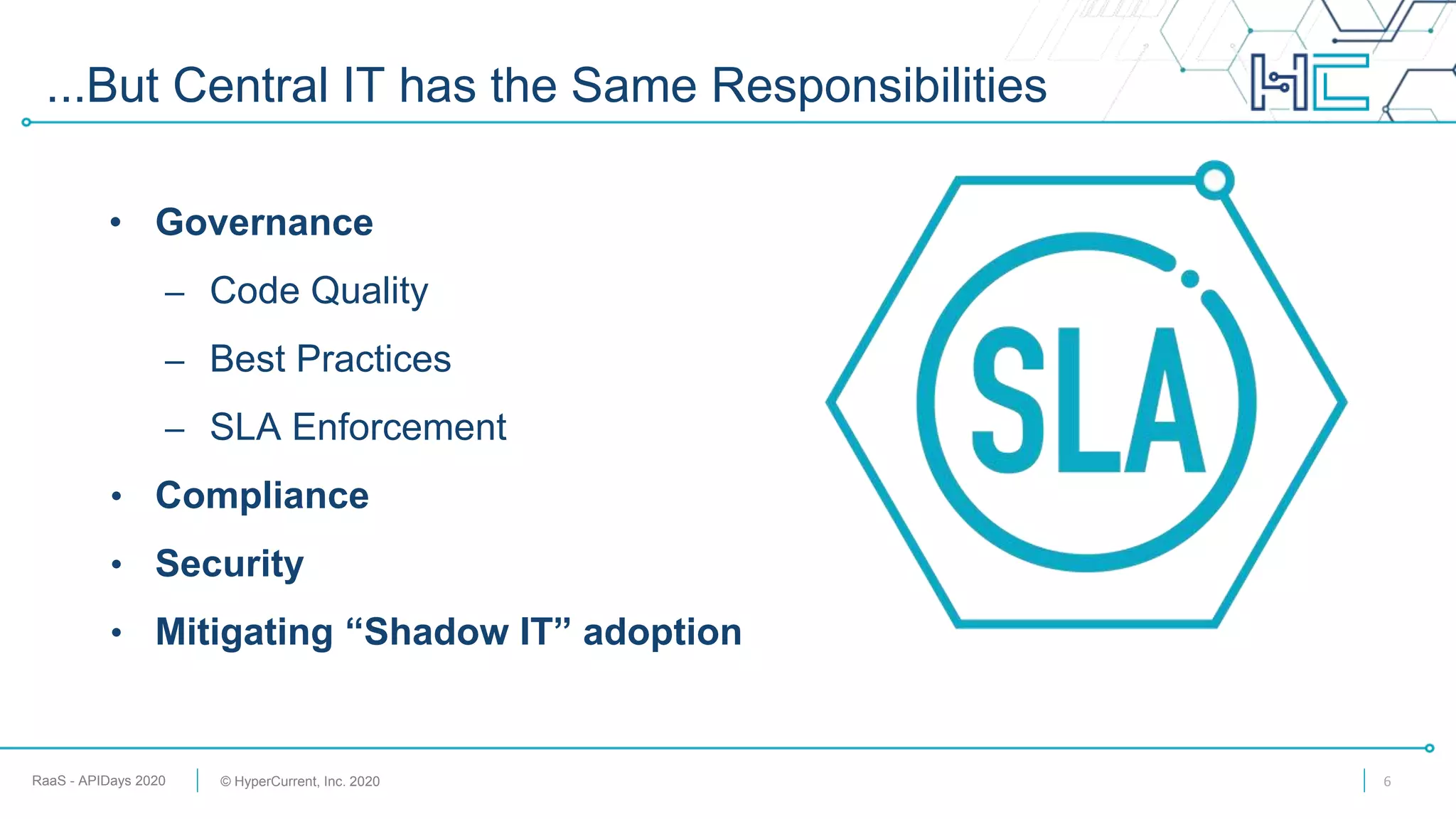 RaaS - APIDays 2020 © HyperCurrent, Inc. 2020
• Governance
– Code Quality
– Best Practices
– SLA Enforcement
• Compliance
• Security
• Mitigating “Shadow IT” adoption
...But Central IT has the Same Responsibilities
6
 