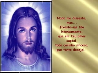 Nada me disseste, mas... fixaste-me tão intensamente, que em Teu olhar captei, todo carinho sincero, que tanto desejei.    