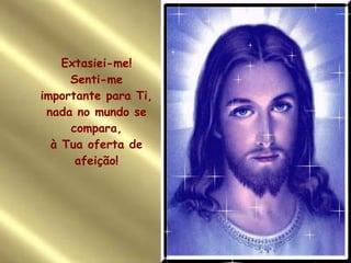 Extasiei-me! Senti-me importante para Ti, nada no mundo se compara, à Tua oferta de afeição! 