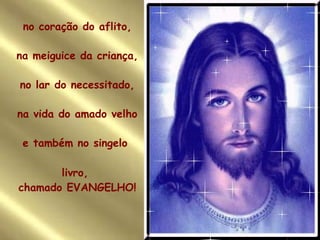 no coração do aflito, na meiguice da criança, no lar do necessitado, na vida do amado velho e também no singelo  livro,  chamado EVANGELHO! 