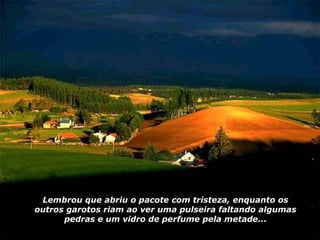 Lembrou que abriu o pacote com tristeza, enquanto os outros garotos riam ao ver uma pulseira faltando algumas pedras e um vidro de perfume pela metade... 