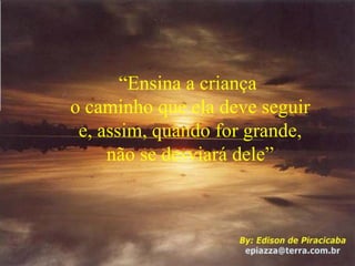 “ Ensina a criança  o caminho que ela deve seguir e, assim, quando for grande, não se desviará dele” 