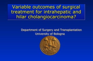 Variable outcomes of surgical
treatment for intrahepatic and
  hilar cholangiocarcinoma?

    Department of Surgery and Transplantation
    Department of Surgery and Transplantation
            University of Bologna
            University of Bologna
 