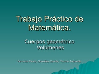 Trabajo Práctico de Matemática. Cuerpos geométrico Volúmenes Ferrante Flavia, González Camila, Touròn Antonella 