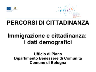 PERCORSI DI CITTADINANZA

Immigrazione e cittadinanza:
     i dati demografici
            Ufficio di Piano
  Dipartimento Benessere di Comunità
          Comune di Bologna
 