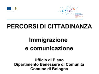 PERCORSI DI CITTADINANZA

        Immigrazione
       e comunicazione
            Ufficio di Piano
  Dipartimento Benessere di Comunità
          Comune di Bologna
 