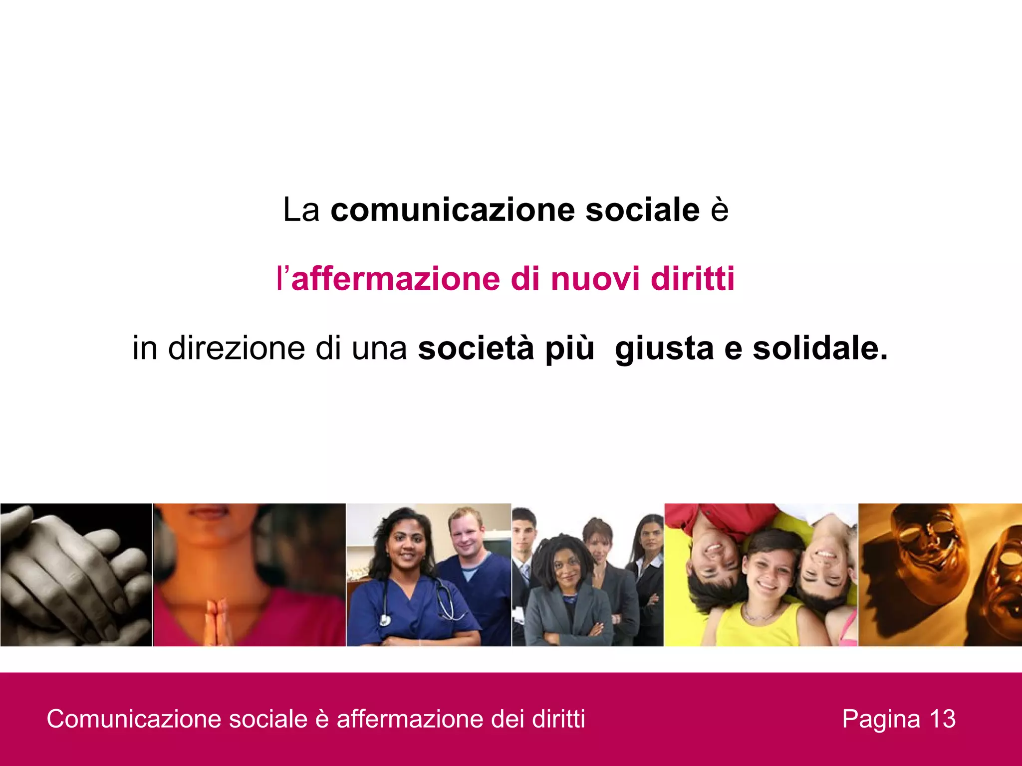 La comunicazione sociale è

                    l’affermazione di nuovi diritti

       in direzione di una società più giusta e solidale.




Comunicazione sociale è affermazione dei diritti      Pagina 13
 