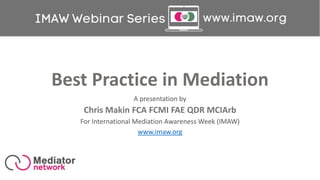 Best Practice in Mediation
A presentation by
Chris Makin FCA FCMI FAE QDR MCIArb
For International Mediation Awareness Week (IMAW)
www.imaw.org
 