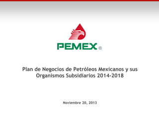 Plan de Negocios de Petróleos Mexicanos y sus
Organismos Subsidiarios 2014-2018

Noviembre 20, 2013

 