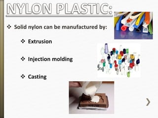  Solid nylon can be manufactured by:
 Extrusion
 Injection molding
 Casting
 