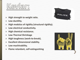 » High strength to weight ratio.
» Low ductility.
» High modulus of rigidity (structural rigidity).
» Low electrical conductivity.
» High chemical resistance.
» Low Thermal Shrinkage
» High toughness (work-to-break).
» Excellent dimensional stability.
» Low machinability.
» Flame retardant, self-extinguishing
 