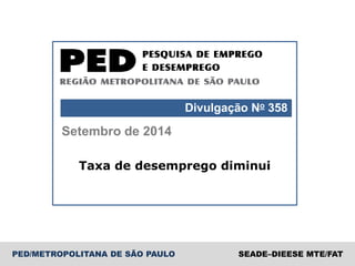 PED/METROPOLITANA DE SÃO PAULO SEADE–DIEESE MTE/FAT
Setembro de 2014
Divulgação No 358
Taxa de desemprego diminui
 