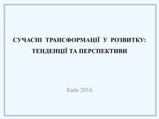 СУЧАСНІ ТРАНСФОРМАЦІЇ У РОЗВИТКУ:
ТЕНДЕНЦІЇ ТА ПЕРСПЕКТИВИ
Київ 2016
 