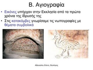 Β. Αγιογραφία Εικόνες  υπήρχαν στην Εκκλησία από τα πρώτα χρόνια της ίδρυσής της Στις  κατακόμβες  γνωρίσαμε τις νωπογραφίες με  θέματα συμβολικά 