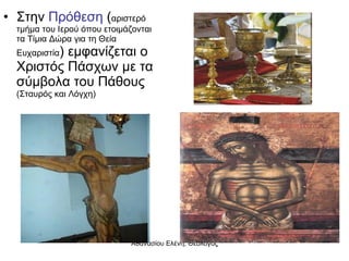 Στην  Πρόθεση  ( αριστερό τμήμα του Ιερού όπου ετοιμάζονται τα Τίμια Δώρα για τη Θεία Ευχαριστία ) εμφανίζεται ο Χριστός Πάσχων με τα σύμβολα του Πάθους  (Σταυρός και Λόγχη) 