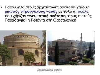 Παράλληλα στους αρχιτέκτονες άρεσε να χτίζουν  μικρούς στρογγυλούς ναούς  με θόλο ή  τρούλο , που χάριζαν  πνευματική ανάταση  στους πιστούς. Παράδειγμα: η Ροτόντα στη Θεσσαλονίκη 