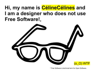 Hi, my name is CélineCélines and
I am a designer who does not use
Free Software!*




                                                   (o_O) WTF
                 * Free Software is technical term for Open Software.
 