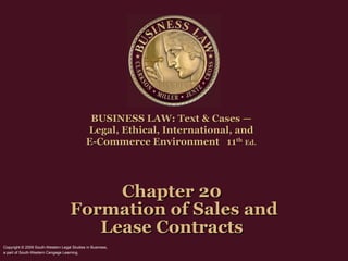 Chapter 20  Formation of Sales and Lease Contracts  BUSINESS LAW: Text & Cases —  Legal, Ethical, International, and  E-Commerce Environment  11 th   Ed.   Copyright © 2009 South-Western Legal Studies in Business,  a part of South-Western Cengage Learning.   