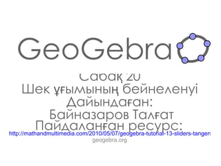 GeoGebra Сабақ  20 Шек ұғымының бейнеленуі Дайындаған : Байназаров Талғат Пайдаланған ресурс:   http://mathandmultimedia.com/2010/05/07/geogebra-tutorial-13-sliders-tangents-and-circle-area-approximation/ geogebra.org 