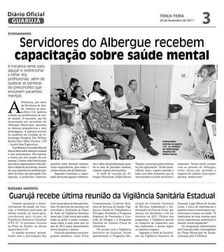 Diário Oficial
 GUARUJÁ
                                                                                                                                         teRçA-feiRA
                                                                                                                                         20 de dezembro de 2011
                                                                                                                                                                              3
treinamento


       Servidores do Albergue recebem
      capacitação sobre saúde mental
A iniciativa serve para




                                                                                                                                                                                              Raimundo Nogueira
aguçar e redirecionar
o olhar dos
profissionais, além de
quebrar as barreiras
do preconceito que
envolvem pacientes
mentais



A
             Prefeitura, por meio
             da Secretaria de Saú-
             de, realizou na quar-
             ta-feira (14), palestra
voltada aos profissionais de saú-
de mental. O encontro, que foi
direcionado aos servidores do
Albergue Municipal, abordou
as doenças psiquiátricas e seus
personagens. A palestra ocorreu
no auditório da Unidade de In-
fectologia Hospital Dia Willian
Rocha (Rua Hélio Ferreira, 370                                                                                                              Treinamento
– Jardim Boa Esperança).                                                                                                                    ocorreu na quarta
                                                                                                                                            (14), na Unidade
    A professora Conceição Reis de                                                                                                          de Infectologia
Souza falou sobre doenças mentais                                                                                                           Hospital Dia
e seus preconceitos. Ela separou                                                                                                            Willian Rocha
a turma em dois grupos de seis
pessoas. Contou uma história para
que eles se organizassem e discutis-   questões sobre doenças mentais,        nar o olhar dos profissionais quan-   Vasquez, participou pela primeira    rejeitados. Temos muito contato
sem o desfecho da história, através    como esquizofrenia, para testar o      do se trata de pacientes mentais,     vez da capacitação. “Achei mara-     com as pessoas do Albergue,
de suas experiências profissionais,    conhecimento das profissionais.        visando superar preconceitos.         vilhoso. Aqui, a gente aprende a     então temos que aprender a
além de testar sua percepção. Em           Segundo Conceição, a capaci-           A chefe de cozinha do Al-         lidar com seres humanos, que às      respeitá-los. Quanto mais apren-
seguida, a professora repassou         tação serve para aguçar e redirecio-   bergue Municipal, Izilda Morais       vezes podem se sentir invisíveis e   dermos, melhor será”.



baixada santista

Guarujá recebe última reunião da Vigilância Sanitária Estadual
    Visando aprimorar o desen-         nove municípios da Baixada San-        Contaminadas, Controle Sani-          nicipal de Controle Sanitário        Guarujá, Lygia Maria de Araújo
volvimento da Saúde em Gua-            tista. No decorrer do encontro, foi    tário de Serviços de Saúde, Vigi-     de Serviços Ambulantes e Ali-        Lima, a troca de experiências e
rujá, a Prefeitura participou da       articulada a Avaliação do Plano        lância e Saúde do Trabalhador e       mentação da Orla da Praia, que       projetos entre os municípios é po-
última reunião de municípios,          de Ação de Vigilância Sanitária        Pró-água. Incluindo o Programa        iniciou em dezembro e irá até        sitiva para o avanço na saúde. “É
coordenada pelo Gr upo de              deste ano. Cada município expôs        Regional de Prevenção e Con-          fevereiro de 2012. Dentro dos        importante ter essa reunião para
Vigilância Sanitária Estadual          todas as ações e metas conquis-        trole de Dengue e o Programa          programas, a Vigilância pactua       trocar experiências, padronizar e
GVS 25. O encontro ocorreu             tadas sobre a ação para que no         Paulista de Análise Fiscal de         os números de inspeções, que         discutir novas legislações”.
na Praia do Tombo, na última           ano de 2012 sejam apresentados         Alimentos.                            são elaboradas e devem seguir            Os programas apresentados
quinta-feira (15).                     novos projetos e planos.                   De acordo com a Vigilância        os padrões exigidos.                 por Guarujá estão contemplados
    A reunião acontece mensal-             Guarujá apresentou seus pro-       Sanitária de Guarujá, foram               Segundo a chefe de fiscaliza-    no Plano Municipal de Saúde,
mente com a participação dos           gramas estaduais, como Áreas           apresentados o Programa Mu-           ção da Vigilância Sanitária de       realizado pela Prefeitura.
 