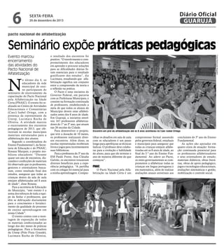 6

Diário Oficial
GUARUJÁ

sexta-feira

20 de dezembro de 2013

pacto nacional de alfabetização

Seminário expõe práticas pedagógicas

N

o último dia 4, os
educadores da rede
municipal de ensino participaram do
seminário de encerramento da
capacitação do Pacto Nacional
pela Alfabetização na Idade
Certa (PNAIC). O evento foi realizado no Centro de Atividades
Educacionais e Comunitárias
(Caec) Isabel Ortega, com a
presença da representante da
Unesp, Lucimara Rocha de
Oliveira. A atividade marcou
o encerramento dos encontros
pedagógicos de 2013, que ofereceram às escolas municipais
materiais estruturados para a
alfabetização dos alunos.
Segundo a coordenadora do
Ensino Fundamental I, da Secretaria de Educação e do PNAIC,
Rosana Marques, o projeto mobilizou educadores: “Durante
quase um ano de encontros, discussões e confecções de materiais
foi observado que os professores,
gestores e orientadores buscavam, como resultado final dos
estudos, assegurar que todas as
crianças dentro da sala de aula
estejam alfabetizadas até 8 anos
de idade”, disse Rosana.
Para a secretária de Educação
do Município, “este evento é a
soma dos esforços de toda a equipe da Seduc e professores, que
têm se debruçado diariamente
para o crescimento e fortalecimento da qualidade do processo
de ensino aprendizagem em
nossa Cidade”.
O evento contou com a montagem de exposição de todos
os materiais confeccionados ao
longo dos dez meses de práticas
pedagógicas. Para a formadora
da Unesp (Polo Praia Grande),
Lucimara Rocha de Oliveira,

o resultado dos encontros foi
positivo. “O envolvimento e comprometimento dos educadores
em aprender e procurar soluções
para as dificuldades diárias foram essenciais para o resultado
gratificante dos estudos”, diz
Lucimara, ressaltando que alfabetização significa um conjunto
entre a compreensão da teoria e
a reflexão na prática.
O Pacto é uma iniciativa do
Governo Federal, em parceria
com as Prefeituras Municipais, e
consiste na formação continuada
de professores, estabelecendo a
meta de que todos os alunos do
Município devem estar alfabetizados antes dos 8 anos de idade.
Em Guarujá, a iniciativa envolveu 167 professores alfabetizadores do 1º ao 3º ano, que atuam
nas 26 escolas da Cidade.
Para desenvolver o projeto,
que teve a duração de 10 meses,
os professores realizaram diversos encontros. Além disso, as
escolas representadas receberam
livros e jogos para incrementarem
suas bibliotecas.
Para a professora do 3º ano da
EM Paulo Freire, Ana Cláudia
Galvão, os encontros trouxeram
diversos benefícios para a experiência pedagógica. “A partilha
com os colegas foi essencial para
a minha aprendizagem. Compar-

Fotos Raimundo Nogueira

Evento marcou
encerramento
das atividades do
Pacto Nacional de
Alfatetização

Encontro em prol da alfabetização até os 8 anos aconteceu no Caec Isabel Ortega

tilhar os desafios em sala de aula
com os educadores é um passo
longo para aperfeiçoar as técnicas
lúdicas. O professor deve colaborar para a evolução e habilidade
do aluno, para que ele termine o
ano de maneira diferente do que
começou”.

PNAIC

O Pacto Nacional pela Alfabetização na Idade Certa é um

compromisso formal assumido
pelos governos federal, estaduais
e municipais para assegurar que
todas as crianças estejam alfabetizadas até os 8 anos de idade, ao
final do 3.º ano do Ensino Fundamental. Ao aderir ao Pacto,
os entes governamentais se comprometem a alfabetizar todas as
crianças em língua portuguesa e
em matemática, além de realizar
avaliações anuais universais aos

concluintes do 3º ano do Ensino
Fundamental.
As ações são apoiadas em
quatro eixos de atuação: formação continuada presencial para
os professores alfabetizadores
e seus orientadores de estudo;
materiais didáticos, obras literárias, obras de apoio pedagógico,
jogos e tecnologias educacionais;
avaliações sistemáticas e gestão,
mobilização e controle social.

 