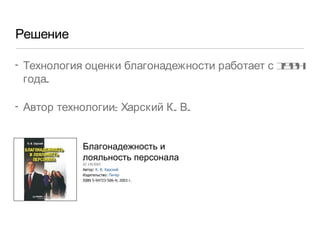 Решение Технология оценки благонадежности работает с 1994 года.  Автор технологии: Харский К. В.  Благонадежность и лояльность персонала ID 1453005 Автор:  К.В. Харский Издательство:  Питер ISBN 5-94723-506-4; 2003 г. 