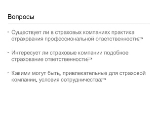 Вопросы Существует ли в страховых компаниях практика страхования профессиональной ответственности?  Интересует ли страховые компании подобное страхование ответственности?  Какими могут быть, привлекательные для страховой компании, условия сотрудничества? 