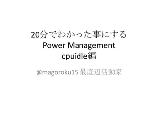 20分でわかった事にする
  Power Management
      cpuidle編
@magoroku15 最底辺活動家
 