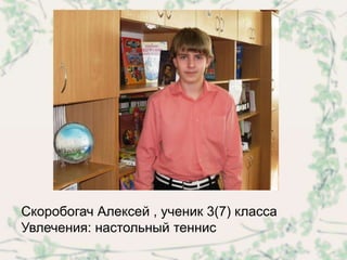 Скоробогач Алексей , ученик 3(7) класса
Увлечения: настольный теннис
 