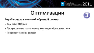 Оптимизации
Борьба  с  положительной  обратной  связью
• Сам  себе  DDOS’ер
• Прогрессивные  паузы  между  командами/реконнектами
• Реконнект  на  свой  сервер
 