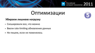 Оптимизации
  Убираем  лишнюю  нагрузку
• Скешировали  все,  что  можно
• Ввели  rate-­‐limi}ng  обновления  данных
• Не  пишем,  если  не  поменялось
 